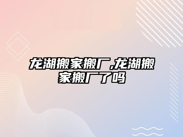 龍湖搬家搬廠,龍湖搬家搬廠了嗎