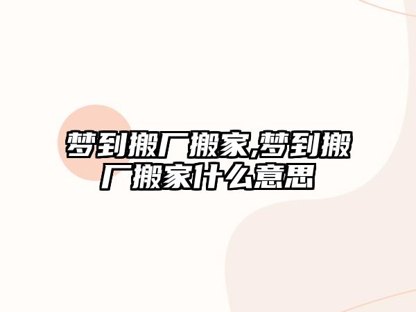 夢到搬廠搬家,夢到搬廠搬家什么意思