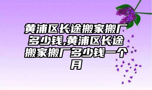 黃浦區長途搬家搬廠多少錢,黃浦區長途搬家搬廠多少錢一個月