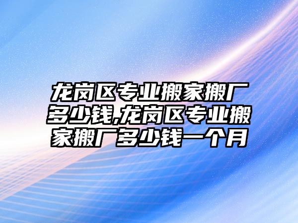 龍崗區專業搬家搬廠多少錢,龍崗區專業搬家搬廠多少錢一個月