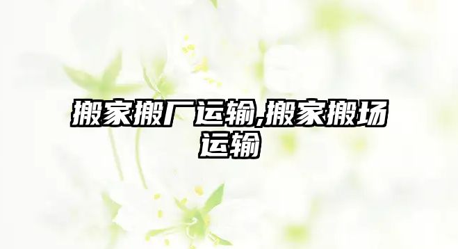 搬家搬廠運(yùn)輸,搬家搬場運(yùn)輸