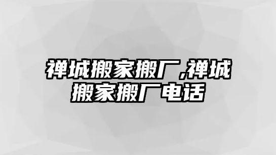 禪城搬家搬廠,禪城搬家搬廠電話