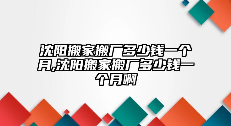 沈陽搬家搬廠多少錢一個月,沈陽搬家搬廠多少錢一個月啊