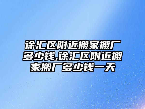 徐匯區附近搬家搬廠多少錢,徐匯區附近搬家搬廠多少錢一天