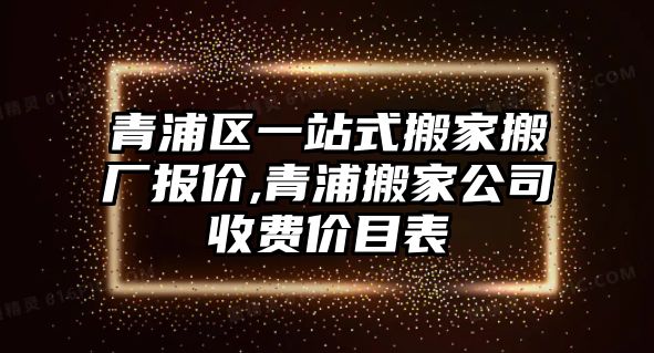 青浦區(qū)一站式搬家搬廠報價,青浦搬家公司收費價目表