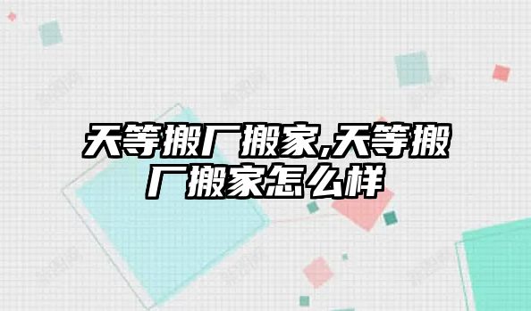 天等搬廠搬家,天等搬廠搬家怎么樣