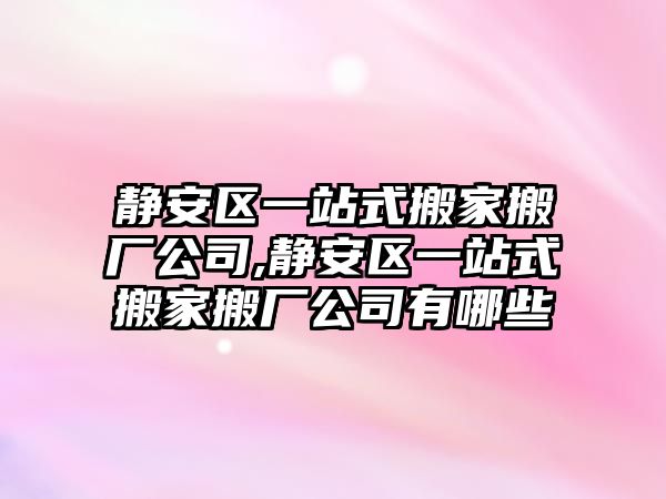 靜安區(qū)一站式搬家搬廠公司,靜安區(qū)一站式搬家搬廠公司有哪些