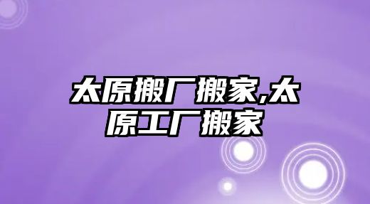 太原搬廠搬家,太原工廠搬家