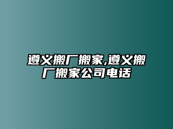 遵義搬廠搬家,遵義搬廠搬家公司電話