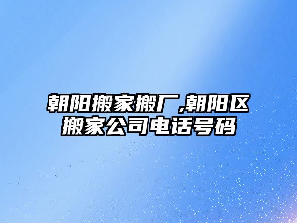 朝陽搬家搬廠,朝陽區(qū)搬家公司電話號碼