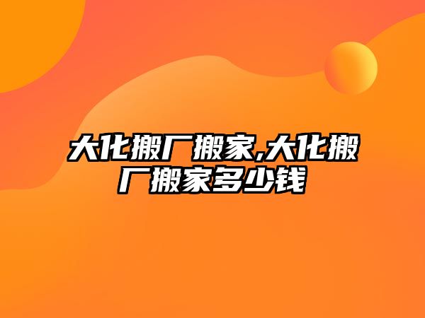 大化搬廠搬家,大化搬廠搬家多少錢