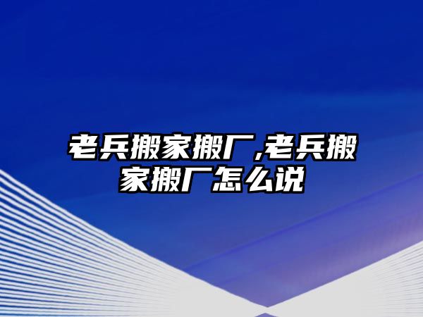 老兵搬家搬廠,老兵搬家搬廠怎么說