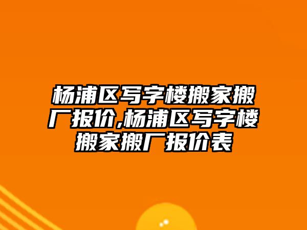 楊浦區寫字樓搬家搬廠報價,楊浦區寫字樓搬家搬廠報價表