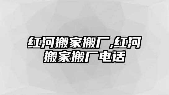 紅河搬家搬廠,紅河搬家搬廠電話