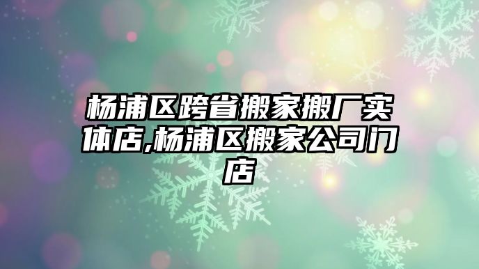 楊浦區跨省搬家搬廠實體店,楊浦區搬家公司門店