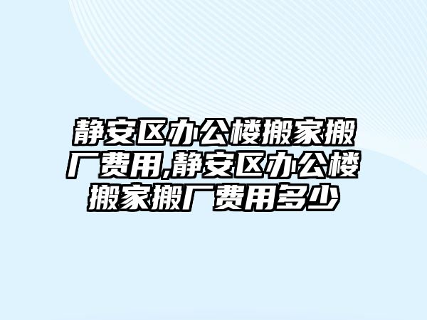 靜安區(qū)辦公樓搬家搬廠費用,靜安區(qū)辦公樓搬家搬廠費用多少