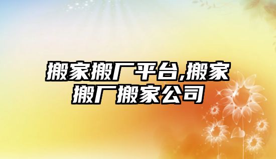 搬家搬廠平臺,搬家搬廠搬家公司