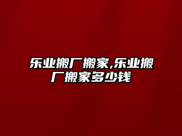 樂業搬廠搬家,樂業搬廠搬家多少錢