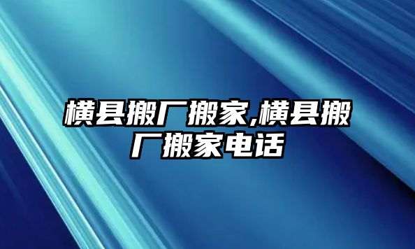 橫縣搬廠搬家,橫縣搬廠搬家電話