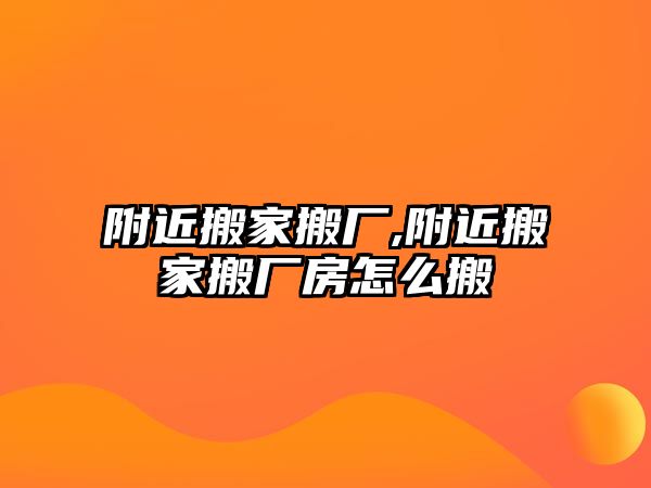 附近搬家搬廠,附近搬家搬廠房怎么搬