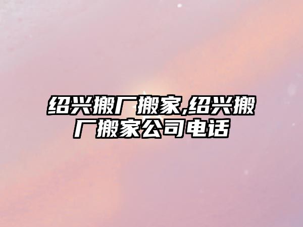 紹興搬廠搬家,紹興搬廠搬家公司電話