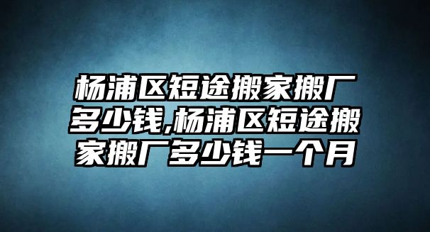 楊浦區短途搬家搬廠多少錢,楊浦區短途搬家搬廠多少錢一個月