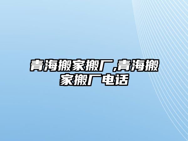 青海搬家搬廠,青海搬家搬廠電話