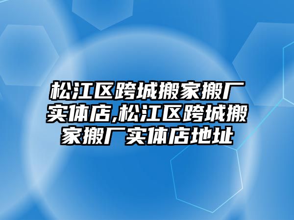 松江區跨城搬家搬廠實體店,松江區跨城搬家搬廠實體店地址