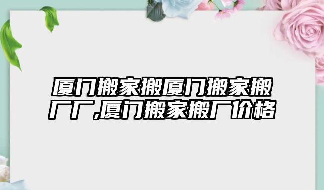 廈門搬家搬廈門搬家搬廠廠,廈門搬家搬廠價格