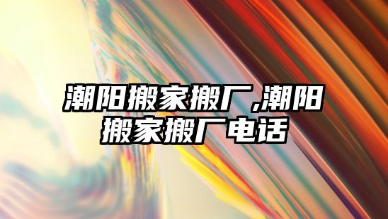 潮陽搬家搬廠,潮陽搬家搬廠電話