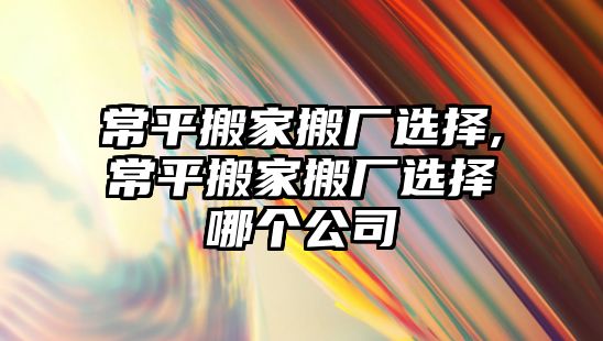 常平搬家搬廠選擇,常平搬家搬廠選擇哪個(gè)公司