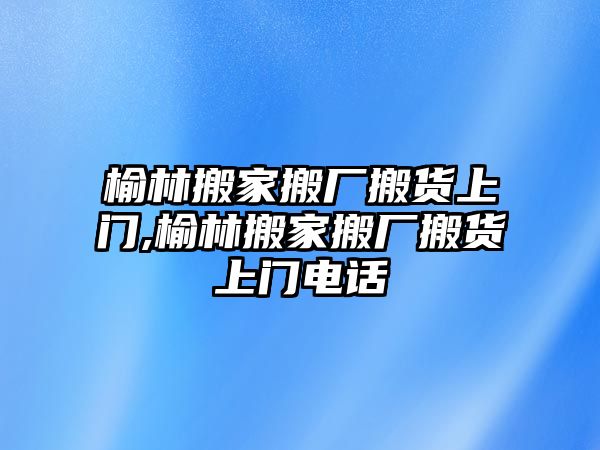 榆林搬家搬廠搬貨上門,榆林搬家搬廠搬貨上門電話