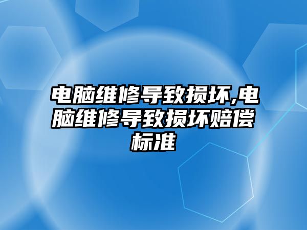 電腦維修導致損壞,電腦維修導致損壞賠償標準