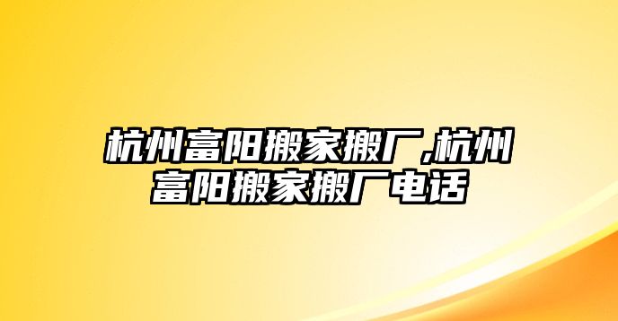 杭州富陽(yáng)搬家搬廠,杭州富陽(yáng)搬家搬廠電話