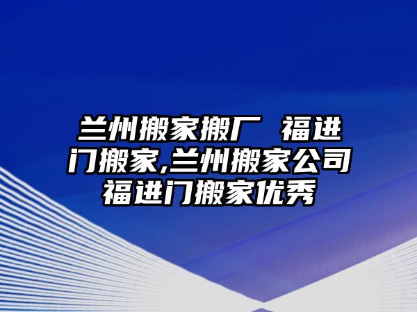 蘭州搬家搬廠 福進(jìn)門搬家,蘭州搬家公司福進(jìn)門搬家優(yōu)秀