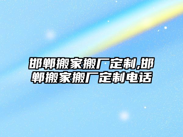 邯鄲搬家搬廠定制,邯鄲搬家搬廠定制電話