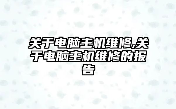 關于電腦主機維修,關于電腦主機維修的報告