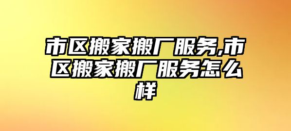 市區搬家搬廠服務,市區搬家搬廠服務怎么樣