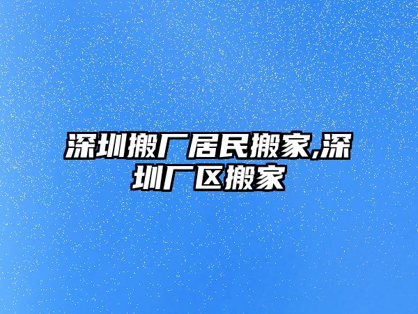 深圳搬廠居民搬家,深圳廠區搬家