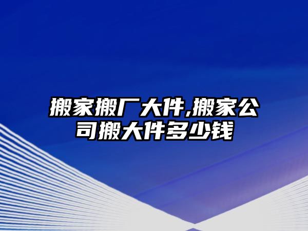 搬家搬廠大件,搬家公司搬大件多少錢