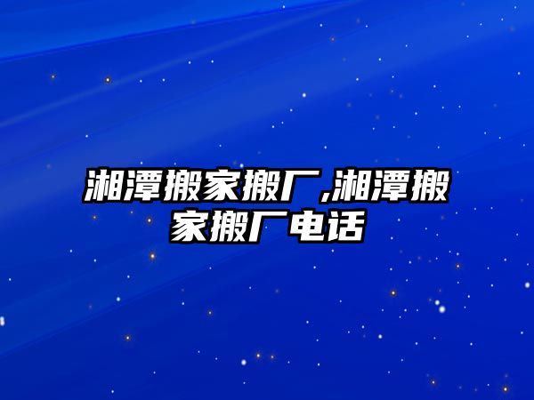 湘潭搬家搬廠,湘潭搬家搬廠電話