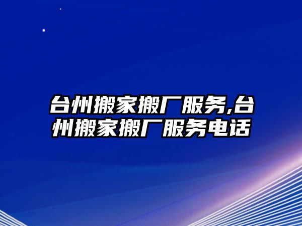 臺州搬家搬廠服務,臺州搬家搬廠服務電話