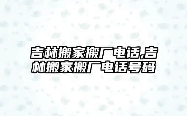 吉林搬家搬廠電話,吉林搬家搬廠電話號(hào)碼