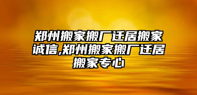 鄭州搬家搬廠遷居搬家誠信,鄭州搬家搬廠遷居搬家專心