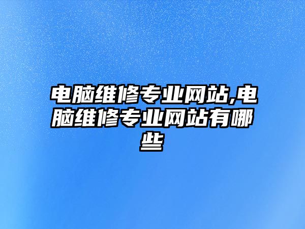 電腦維修專業網站,電腦維修專業網站有哪些