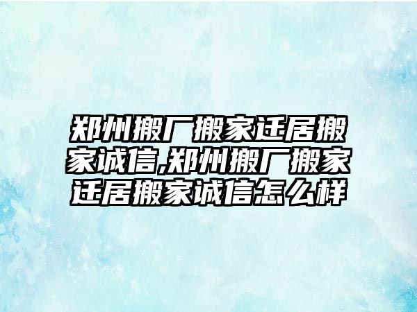 鄭州搬廠搬家遷居搬家誠信,鄭州搬廠搬家遷居搬家誠信怎么樣