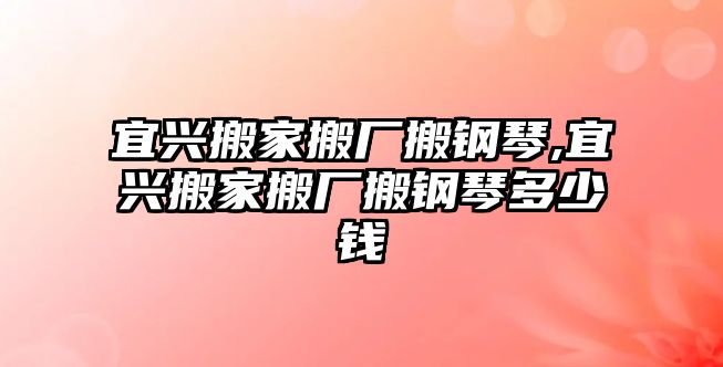 宜興搬家搬廠搬鋼琴,宜興搬家搬廠搬鋼琴多少錢