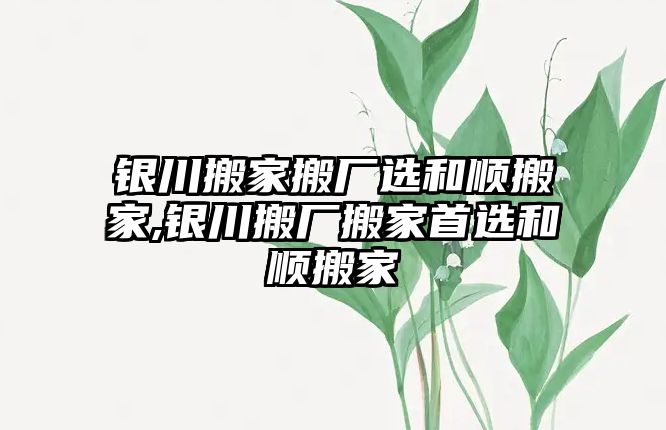 銀川搬家搬廠選和順搬家,銀川搬廠搬家首選和順搬家