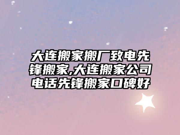 大連搬家搬廠致電先鋒搬家,大連搬家公司電話先鋒搬家口碑好