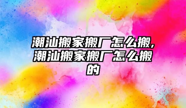 潮汕搬家搬廠怎么搬,潮汕搬家搬廠怎么搬的